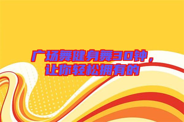 廣場(chǎng)舞健身舞30鐘,讓你輕松擁有的
