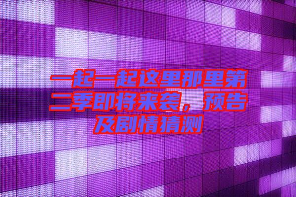 一起一起這里那里第二季即將來襲,預告及劇情猜測