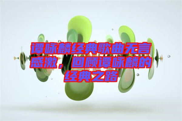 譚詠麟經(jīng)典歌曲無(wú)言感激,回顧譚詠麟的經(jīng)典之路