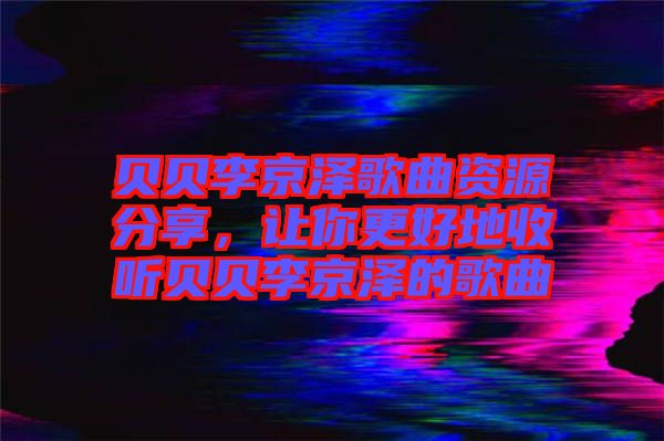 貝貝李京澤歌曲資源分享，讓你更好地收聽貝貝李京澤的歌曲