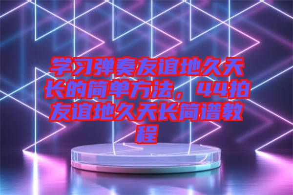 學(xué)習(xí)彈奏友誼地久天長的簡單方法,44拍友誼地久天長簡譜教程
