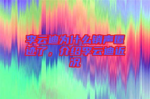 李云迪為什么銷聲匿跡了,介紹李云迪近況