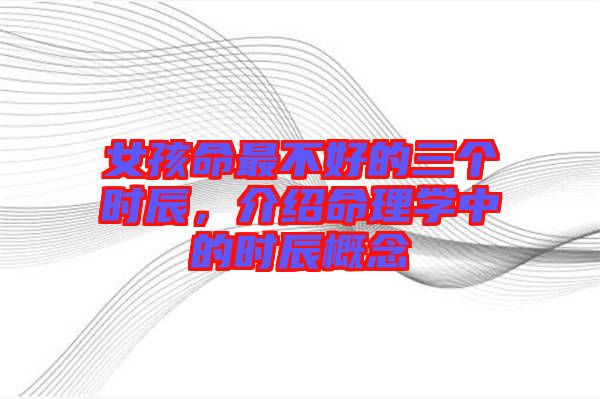 女孩命最不好的三個(gè)時(shí)辰,介紹命理學(xué)中的時(shí)辰概念