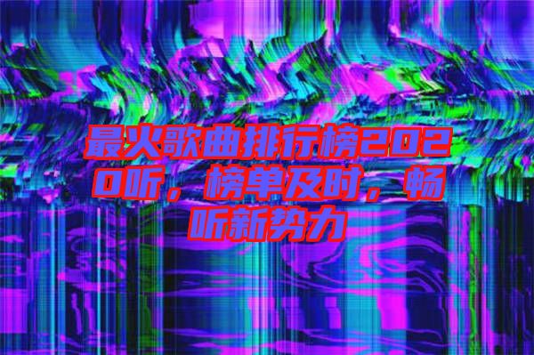 最火歌曲排行榜2020聽,榜單及時(shí),暢聽新勢力