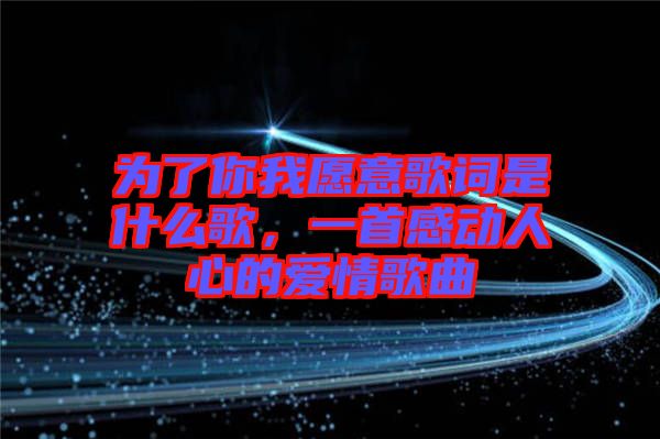 為了你我愿意歌詞是什么歌,一首感動(dòng)人心的愛(ài)情歌曲
