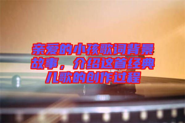 親愛(ài)的小孩歌詞背景故事,介紹這首經(jīng)典兒歌的創(chuàng)作過(guò)程