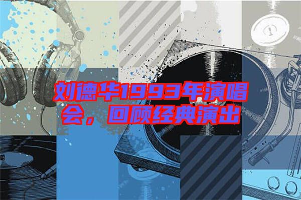 劉德華1993年演唱會,回顧經(jīng)典演出