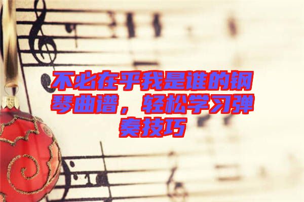 不必在乎我是誰(shuí)的鋼琴曲譜,輕松學(xué)習(xí)彈奏技巧