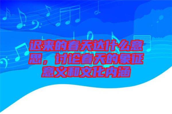 遲來的春天達什么意思，討論春天的象征意義和文化內涵
