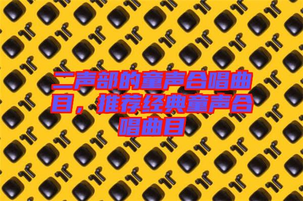 二聲部的童聲合唱曲目，推薦經(jīng)典童聲合唱曲目