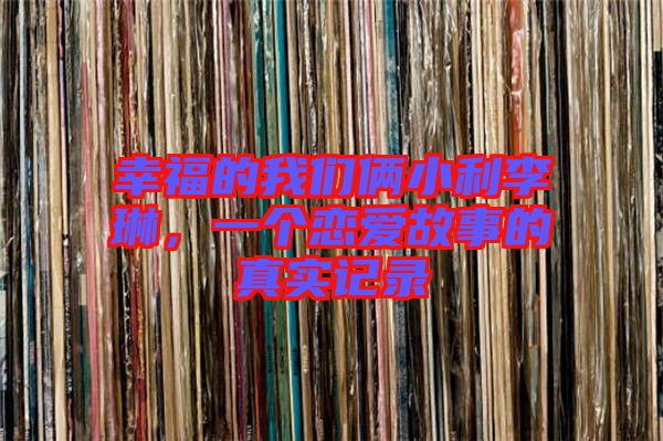 幸福的我們倆小利李琳,一個(gè)戀愛故事的真實(shí)記錄