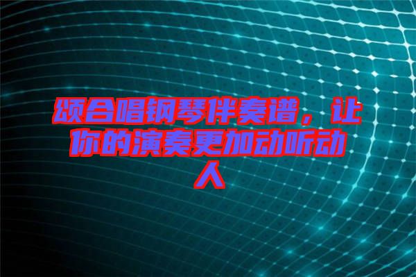 頌合唱鋼琴伴奏譜,讓你的演奏更加動聽動人
