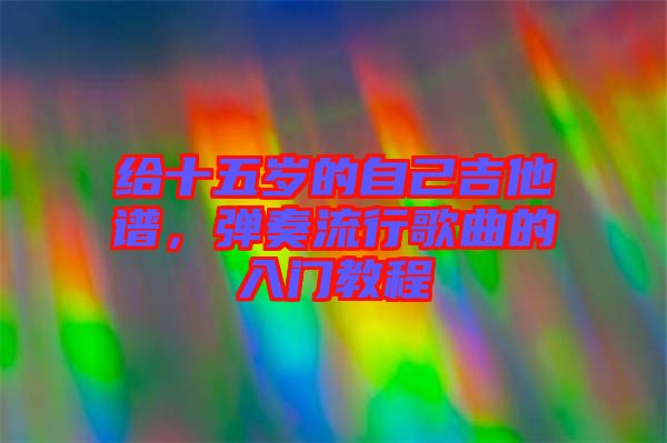 給十五歲的自己吉他譜,彈奏流行歌曲的入門(mén)教程