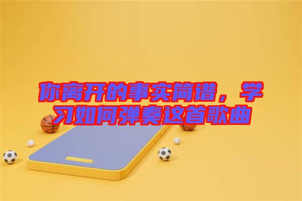 你離開(kāi)的事實(shí)簡(jiǎn)譜,學(xué)習(xí)如何彈奏這首歌曲