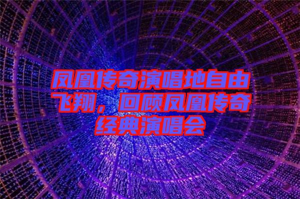 鳳凰傳奇演唱地自由飛翔,回顧鳳凰傳奇經(jīng)典演唱會(huì)