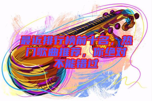 最近排行榜前十名,熱門(mén)歌曲推薦,你絕對(duì)不能錯(cuò)過(guò)