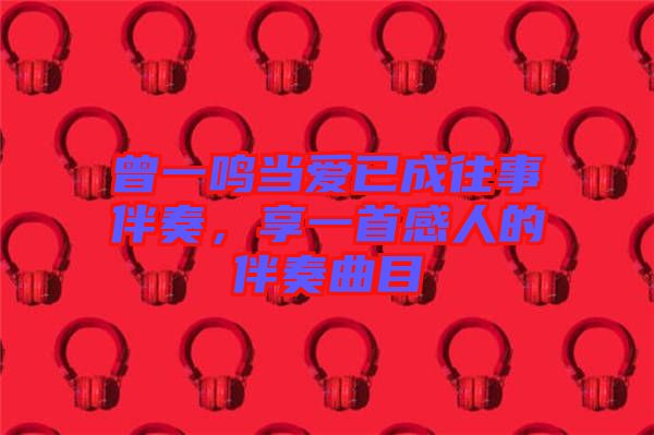 曾一鳴當(dāng)愛已成往事伴奏,享一首感人的伴奏曲目