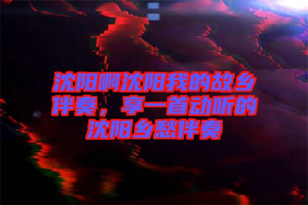 沈陽啊沈陽我的故鄉伴奏,享一首動聽的沈陽鄉愁伴奏