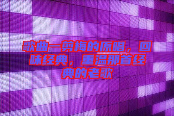 歌曲一剪梅的原唱,回味經典,重溫那首經典的老歌
