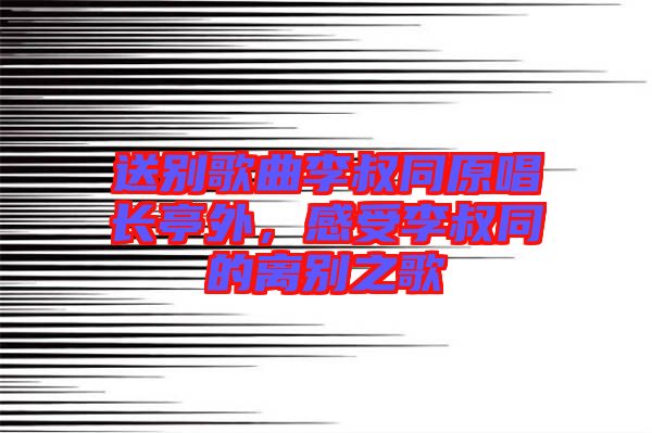 送別歌曲李叔同原唱長亭外,感受李叔同的離別之歌