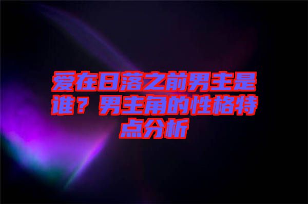 愛在日落之前男主是誰?男主角的性格特點分析