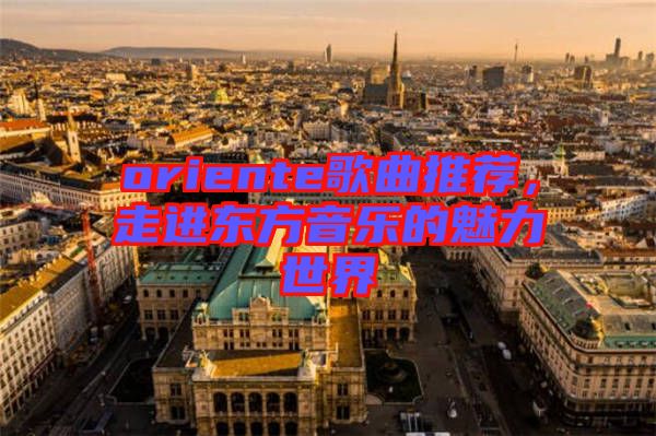 oriente歌曲推薦,走進(jìn)東方音樂的魅力世界
