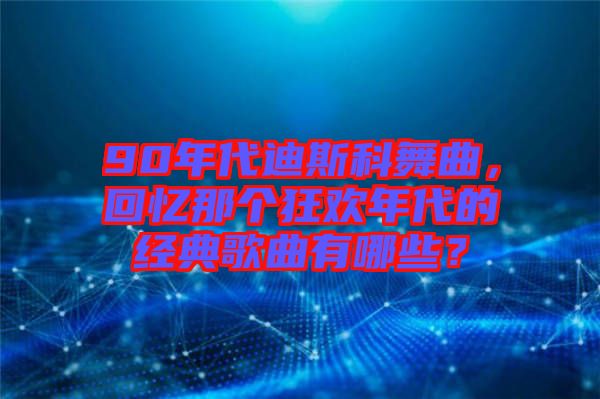 90年代迪斯科舞曲,回憶那個狂歡年代的經典歌曲有哪些?