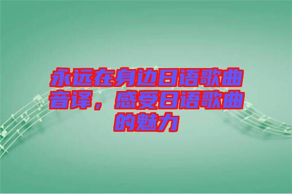 永遠在身邊日語歌曲音譯,感受日語歌曲的魅力