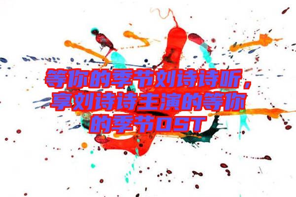 等你的季節(jié)劉詩詩聽,享劉詩詩主演的等你的季節(jié)OST