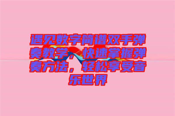 遇見數(shù)字簡(jiǎn)譜雙手彈奏教學(xué),快速掌握彈奏方法,輕松享受音樂世界