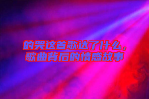 的哭這首歌達了什么，歌曲背后的情感故事