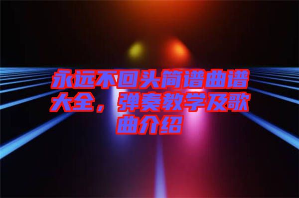 永遠(yuǎn)不回頭簡(jiǎn)譜曲譜大全,彈奏教學(xué)及歌曲介紹