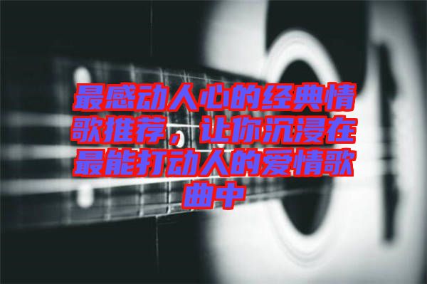 最感動人心的經(jīng)典情歌推薦,讓你沉浸在最能打動人的愛情歌曲中