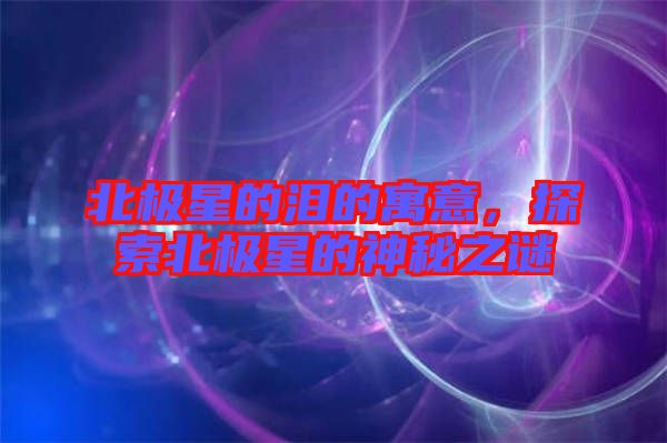 北極星的淚的寓意，探索北極星的神秘之謎