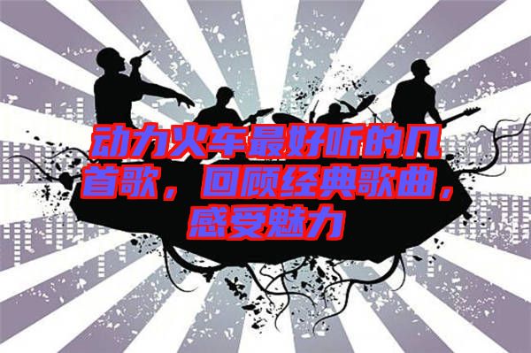 動力火車最好聽的幾首歌，回顧經典歌曲，感受魅力