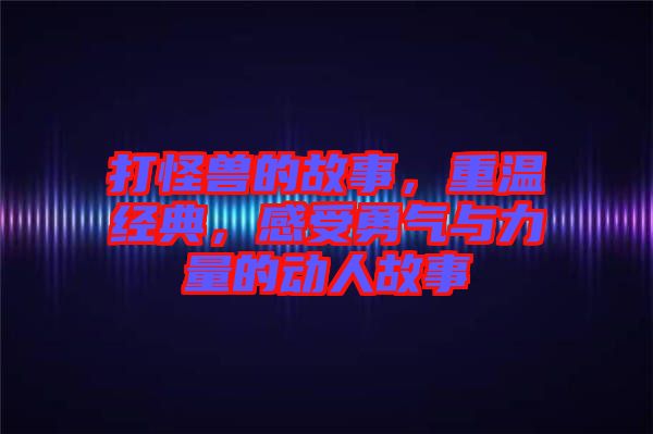 打怪獸的故事,重溫經(jīng)典,感受勇氣與力量的動人故事