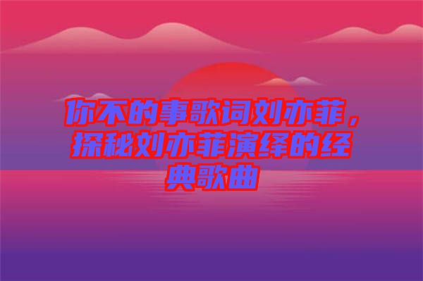 你不的事歌詞劉亦菲,探秘劉亦菲演繹的經(jīng)典歌曲