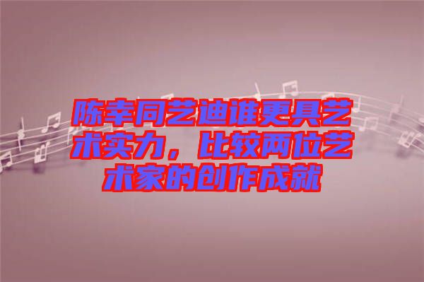陳幸同藝迪誰更具藝術實力,比較兩位藝術家的創作成就