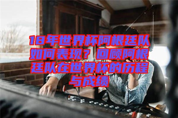 18年世界杯阿根廷隊(duì)如何表現(xiàn)?回顧阿根廷隊(duì)在世界杯的歷程與成績(jī)