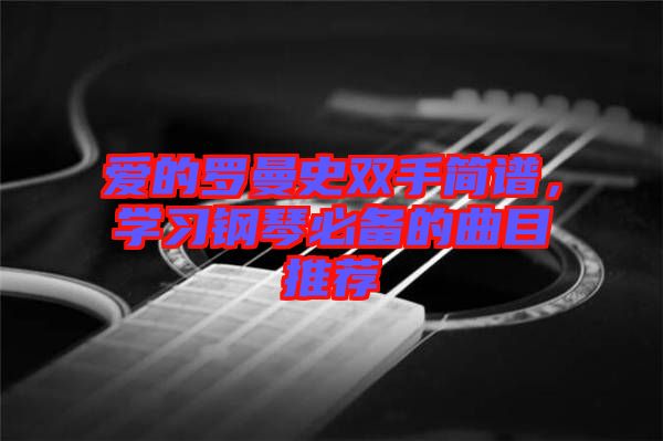 愛的羅曼史雙手簡(jiǎn)譜,學(xué)習(xí)鋼琴必備的曲目推薦