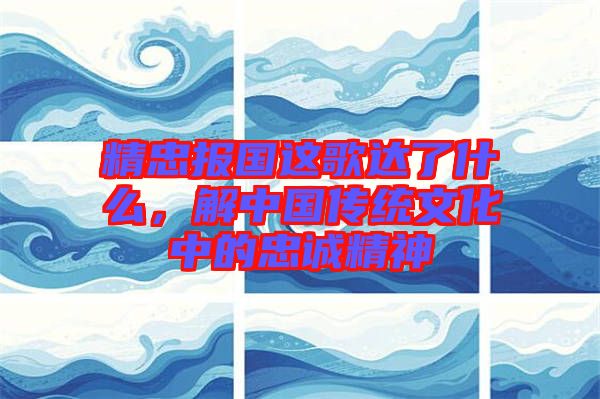 精忠報國這歌達了什么,解中國傳統文化中的忠誠精神