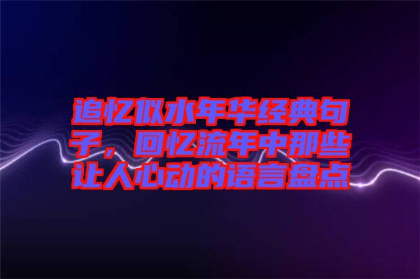 追憶似水年華經(jīng)典句子,回憶流年中那些讓人心動(dòng)的語(yǔ)言盤(pán)點(diǎn)