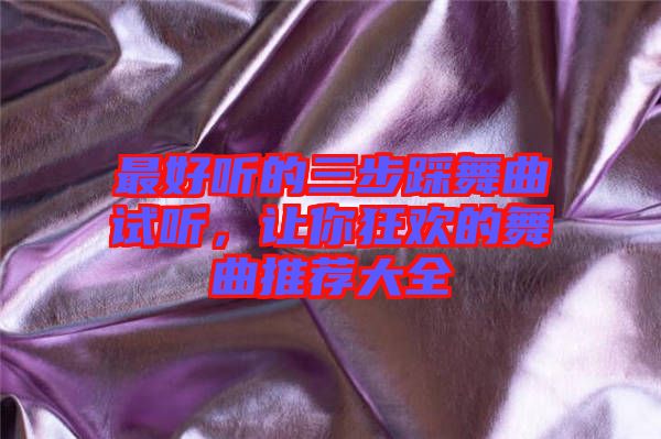 最好聽的三步踩舞曲試聽,讓你狂歡的舞曲推薦大全