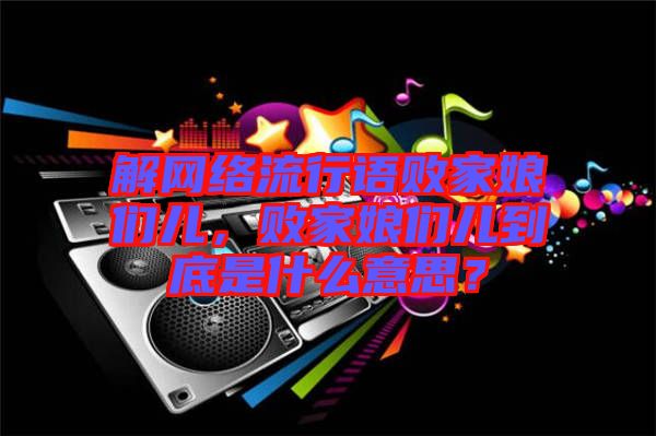 解網絡流行語敗家娘們兒,敗家娘們兒到底是什么意思?