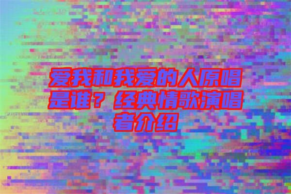 愛我和我愛的人原唱是誰?經(jīng)典情歌演唱者介紹