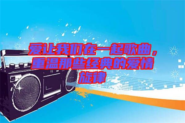 愛讓我們在一起歌曲,重溫那些經典的愛情旋律