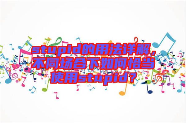 stupid的用法詳解,不同場合下如何恰當使用stupid?