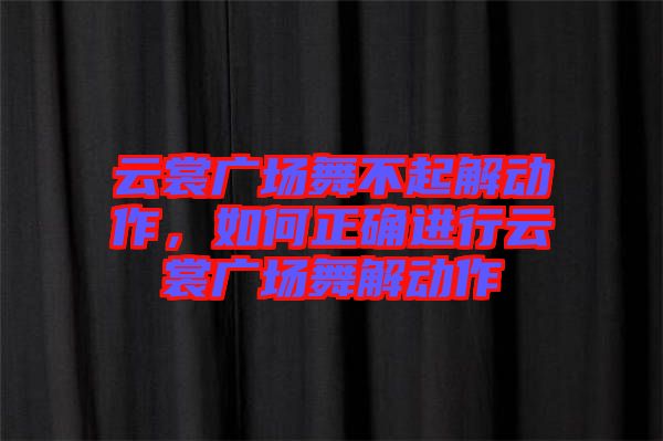 云裳廣場舞不起解動作,如何正確進行云裳廣場舞解動作