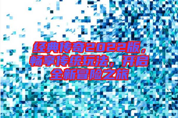 經典傳奇2022版,暢享傳統玩法,開啟全新冒險之旅