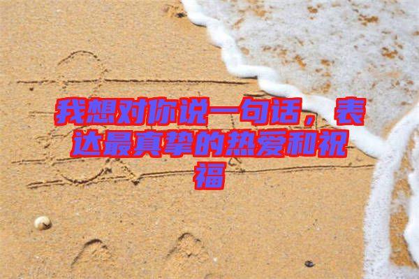 我想對你說一句話,表達最真摯的熱愛和祝福